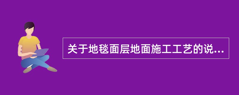 关于地毯面层地面施工工艺的说法，正确的是（）。