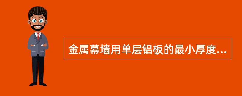 金属幕墙用单层铝板的最小厚度符合施工与验收规范要求的是（）mm。