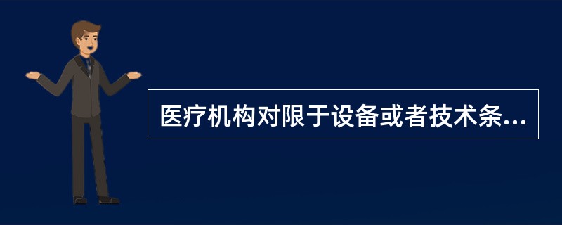 医疗机构对限于设备或者技术条件不能诊治的患者，应当依法采取的措施是（）。