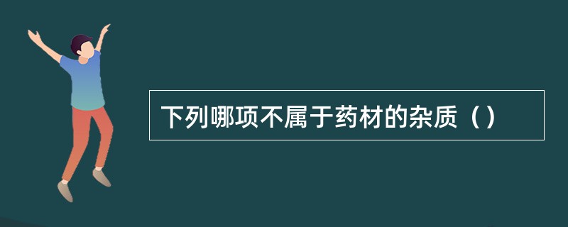 下列哪项不属于药材的杂质（）