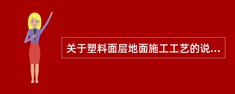 关于塑料面层地面施工工艺的说法，正确的有（）。