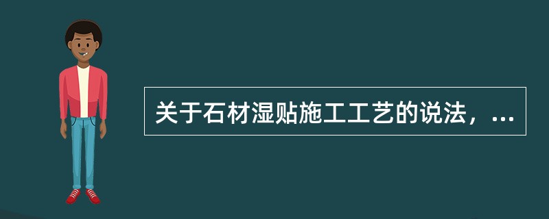 关于石材湿贴施工工艺的说法，正确的有（）。