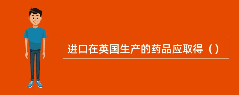 进口在英国生产的药品应取得（）