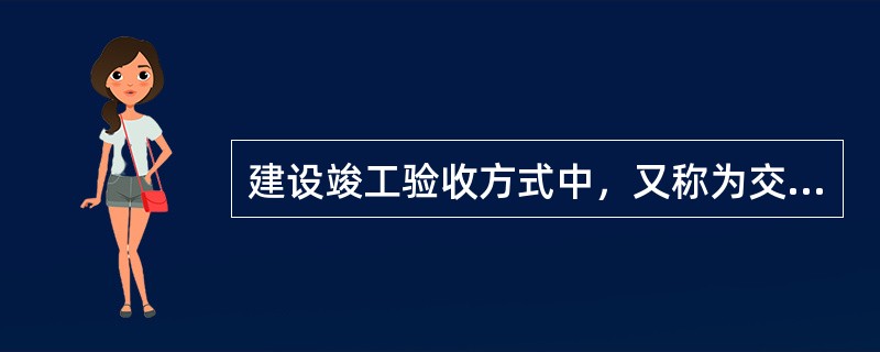 建设竣工验收方式中，又称为交工验收的是()。