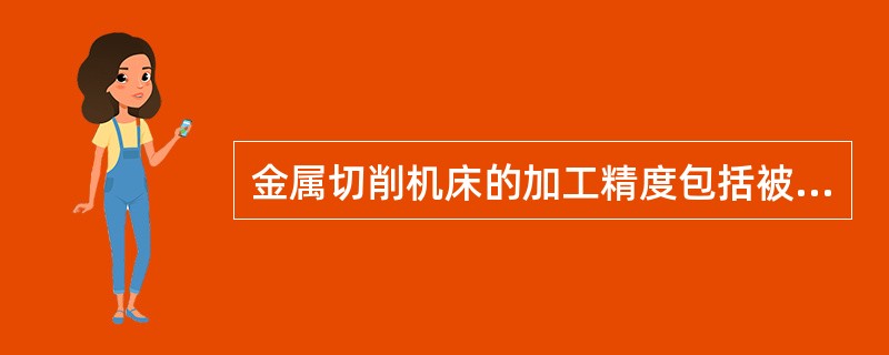 金属切削机床的加工精度包括被加工件的（）。