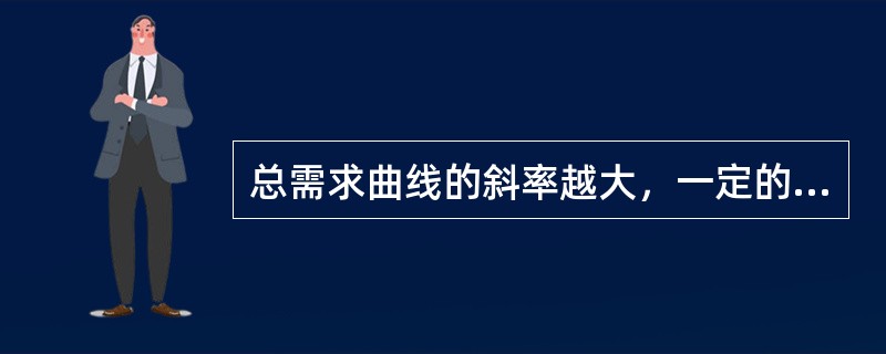 总需求曲线的斜率越大，一定的价格水平变动所引起的国民收入的变动越小。（）