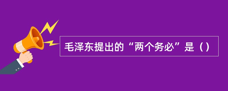 毛泽东提出的“两个务必”是（）