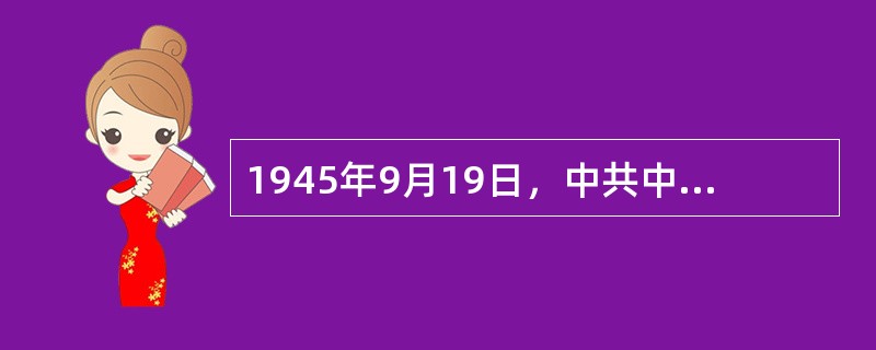 1945年9月19日，中共中央正式确定了（）