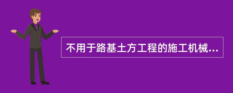 不用于路基土方工程的施工机械和设备有（）。