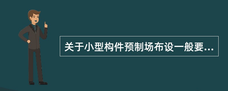关于小型构件预制场布设一般要求的说法错误的是（）。