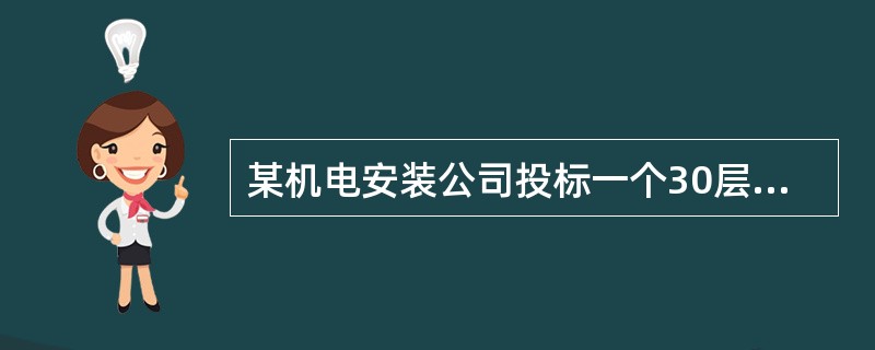 某机电安装公司投标一个30层的商务楼机电工程项目，机电工程范围有：建筑给水排水、