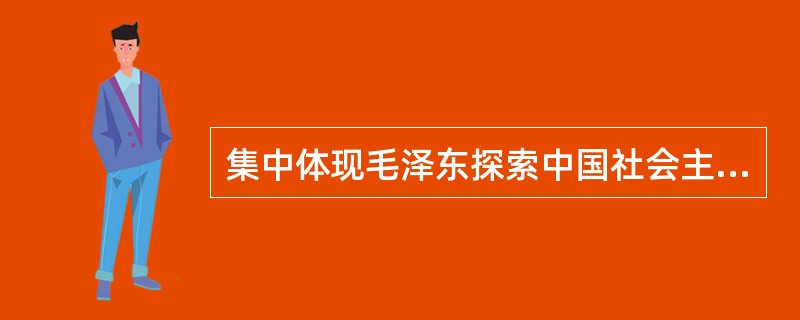 集中体现毛泽东探索中国社会主义建设道路所取得的理论成果的著作有（）