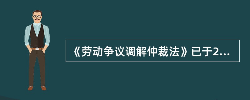 《劳动争议调解仲裁法》已于2007年12月29日第十届全国人民代表大会常务委员会