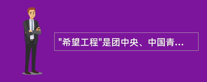 "希望工程"是团中央、中国青少年发展基金会以救助贫困地区失学少年儿童为目的，于1