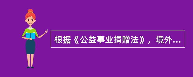 根据《公益事业捐赠法》，境外向境内公益性社会团体和公益性非营利事业单位捐赠的用于