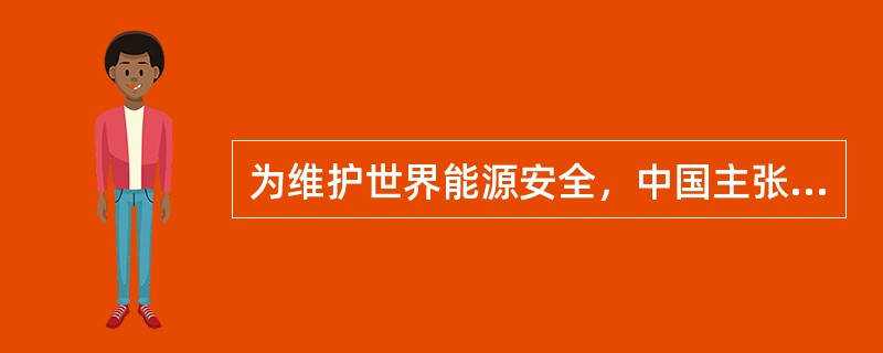 为维护世界能源安全，中国主张国际社会应着重在哪几个方面进行努力？