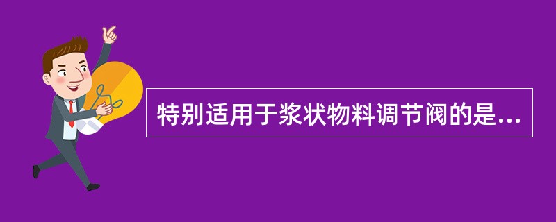 特别适用于浆状物料调节阀的是（）。