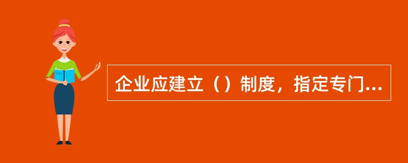 企业应建立（）制度，指定专门机构或人员负责管理。