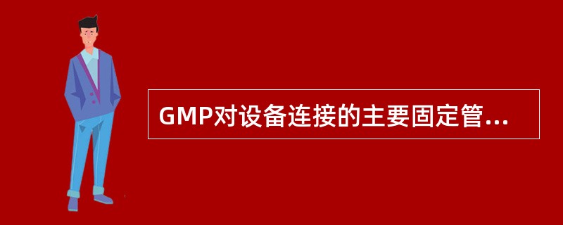 GMP对设备连接的主要固定管道的要求是什么？