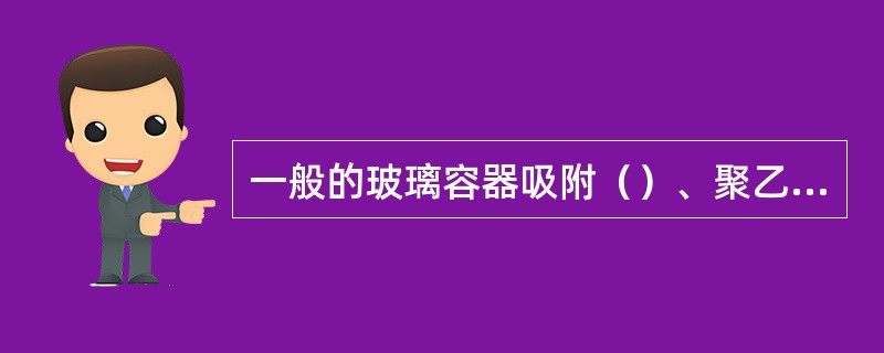 一般的玻璃容器吸附（）、聚乙烯等塑料吸附（）、磷酸盐和油类。