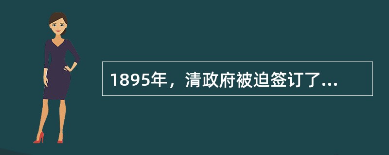 1895年，清政府被迫签订了（）条约，把台湾割让给日本。