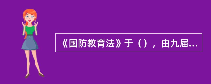 《国防教育法》于（），由九届全国人大常委会第21次会议审议通过。