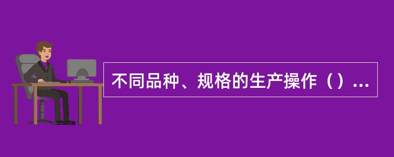 不同品种、规格的生产操作（）在同一操作间同时进行。