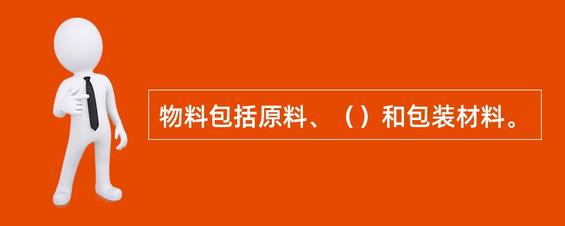 物料包括原料、（）和包装材料。