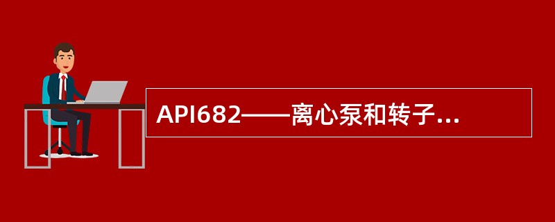 API682——离心泵和转子泵用轴封系统是美国石油协会为炼油厂用重型泵制定的一项