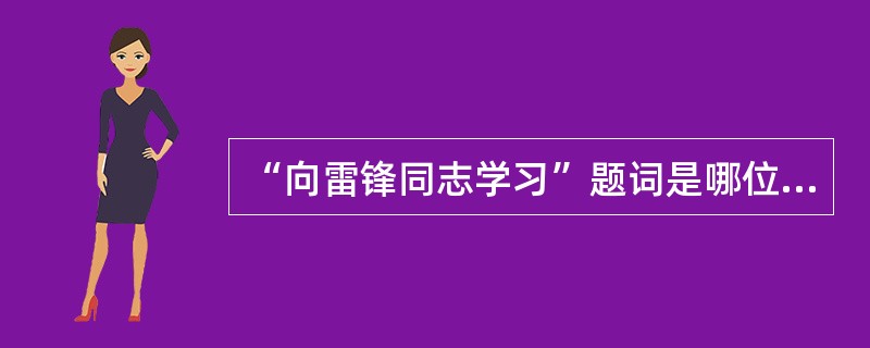 “向雷锋同志学习”题词是哪位国家领导人写的（）。