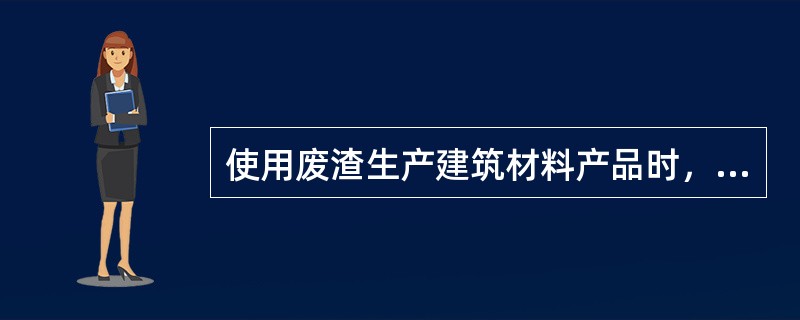 使用废渣生产建筑材料产品时，其产品放射性水平应满足《建筑材料放射性核素限量》(G