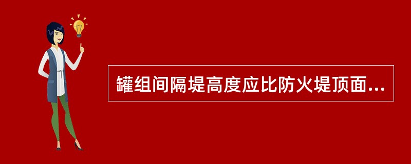 罐组间隔堤高度应比防火堤顶面标高高0.2～0.3m。（）