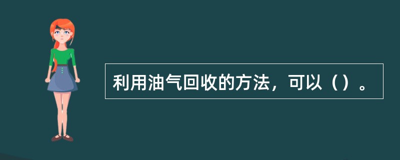 利用油气回收的方法，可以（）。