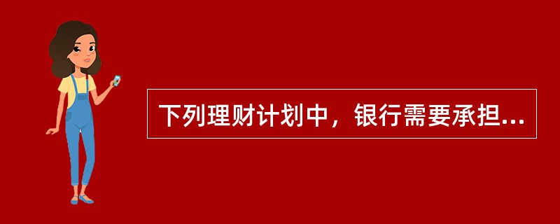 下列理财计划中，银行需要承担全部或部分风险的有()。