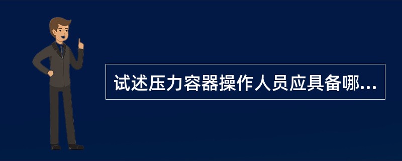 试述压力容器操作人员应具备哪些知识与技能。