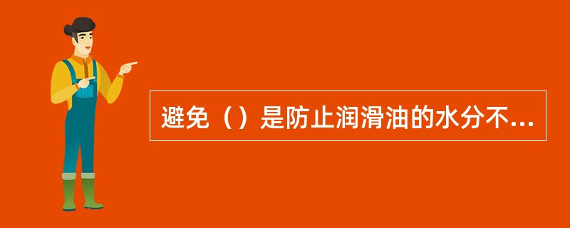 避免（）是防止润滑油的水分不合格的措施。