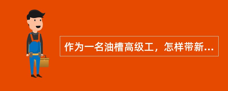 作为一名油槽高级工，怎样带新工人尽快熟悉业务。