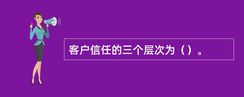 客户信任的三个层次为（）。