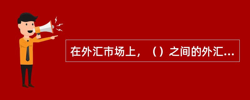 在外汇市场上，（）之间的外汇交易额占90%以上。