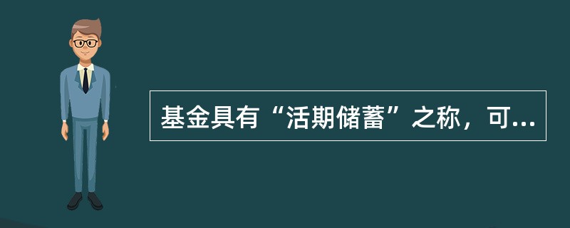 基金具有“活期储蓄”之称，可以随时申购、赎回，具有非常好的便利性和流通性。（）