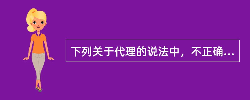 下列关于代理的说法中，不正确的是（）。