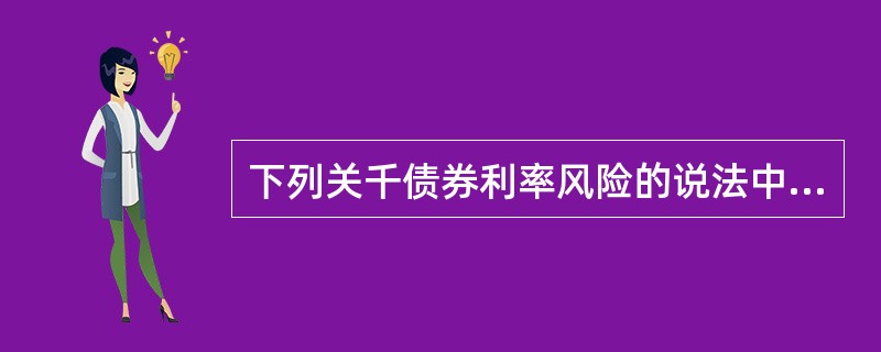下列关千债券利率风险的说法中，不正确的是（）。