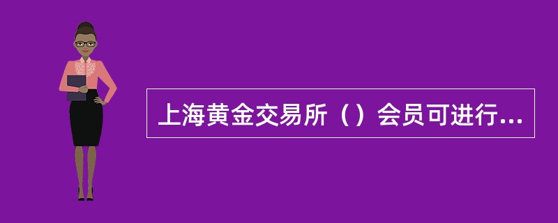 上海黄金交易所（）会员可进行自营和代理业务。