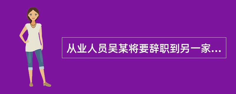 从业人员吴某将要辞职到另一家银行工作，则（）。