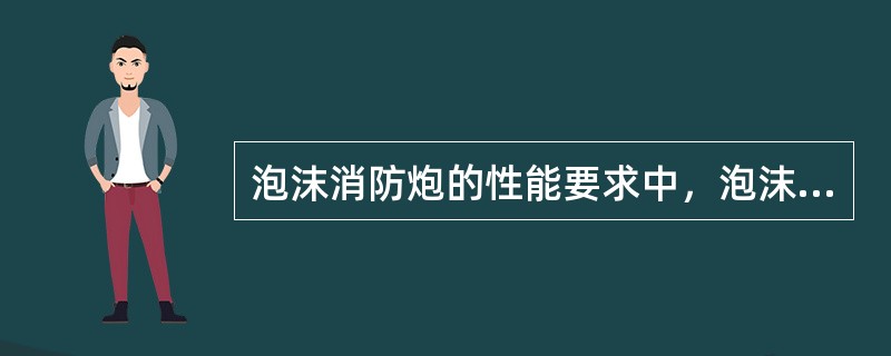 泡沫消防炮的性能要求中，泡沫的射程一般都大于或等于（）m。