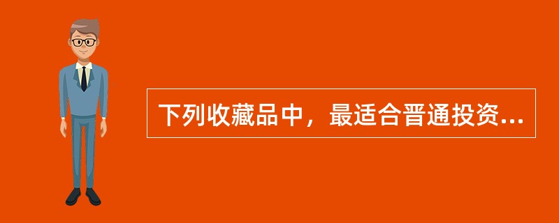 下列收藏品中，最适合晋通投资者进行投资的是（）。