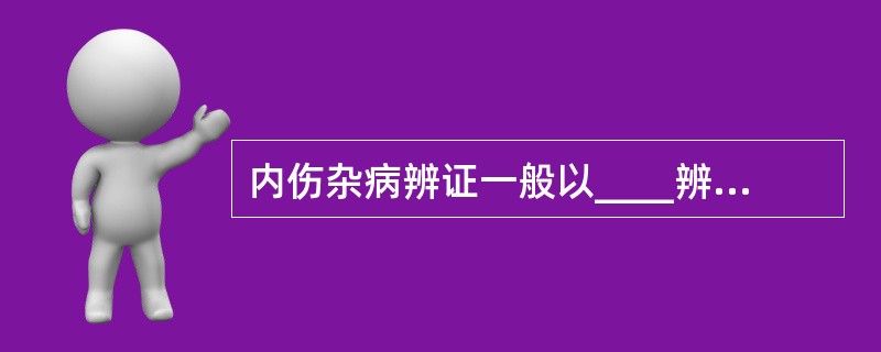 内伤杂病辨证一般以____辨证为中心，并与____辨证相结合。