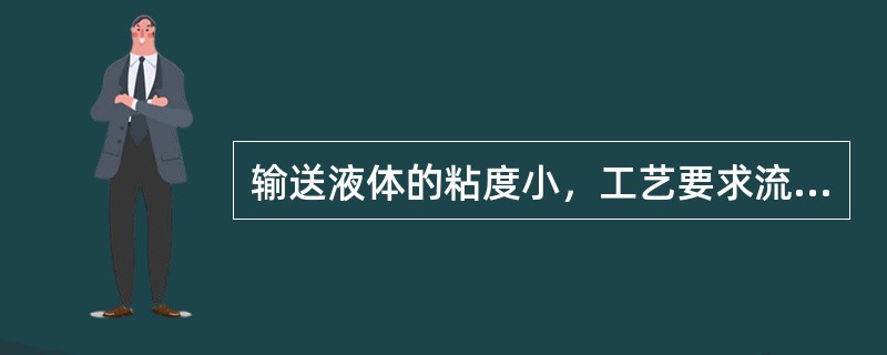 输送液体的粘度小，工艺要求流量大，扬程低时，应选用（）进行输送。