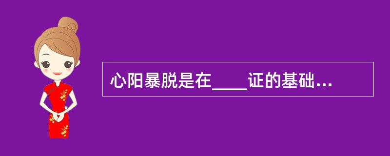 心阳暴脱是在____证的基础上进一步发展，出现____证候。