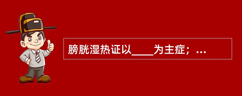 膀胱湿热证以____为主症；肾不纳气证以____为主要表现。